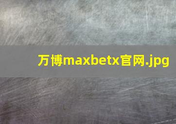 万博maxbetx官网