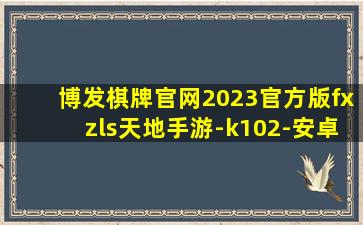 博发棋牌官网2023官方版fxzls天地手游-k102-安卓