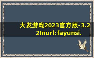 大发游戏2023官方版-3.22Inurl:fayunsi