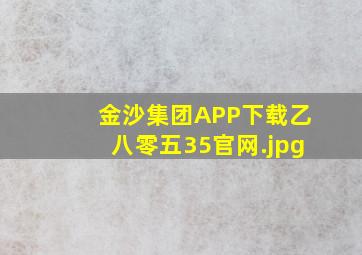 金沙集团APP下载乙八零五35官网