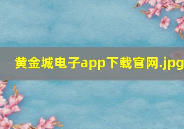 黄金城电子app下载官网