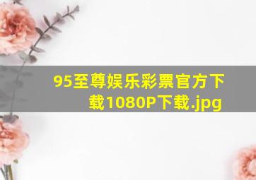 95至尊娱乐彩票官方下载1080P下载