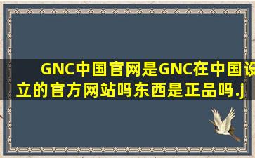 GNC中国官网是GNC在中国设立的官方网站吗,东西是正品吗