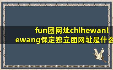 fun团网址chihewanlewang保定独立团网址是什么